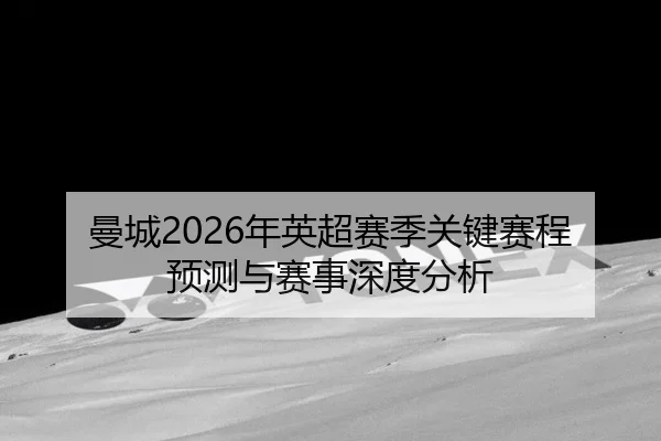 曼城2026年英超赛季关键赛程预测与赛事深度分析